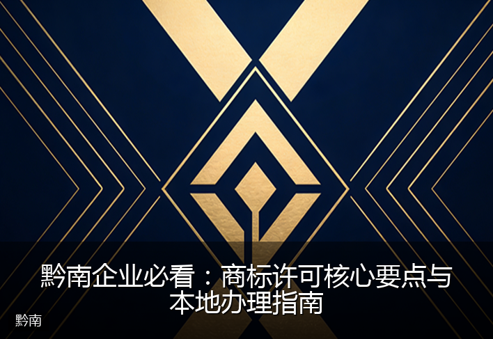 黔南企业必看：商标许可核心要点与本地办理指南