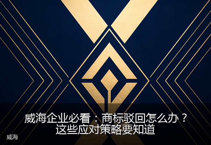 威海企业必看：商标驳回怎么办？这些应对策略要知道