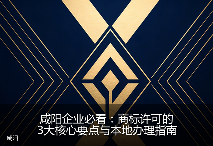 咸阳企业必看：商标许可的3大核心要点与本地办理指南