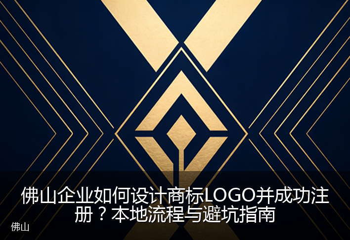 佛山企业如何设计商标LOGO并成功注册？本地流程与避坑指南