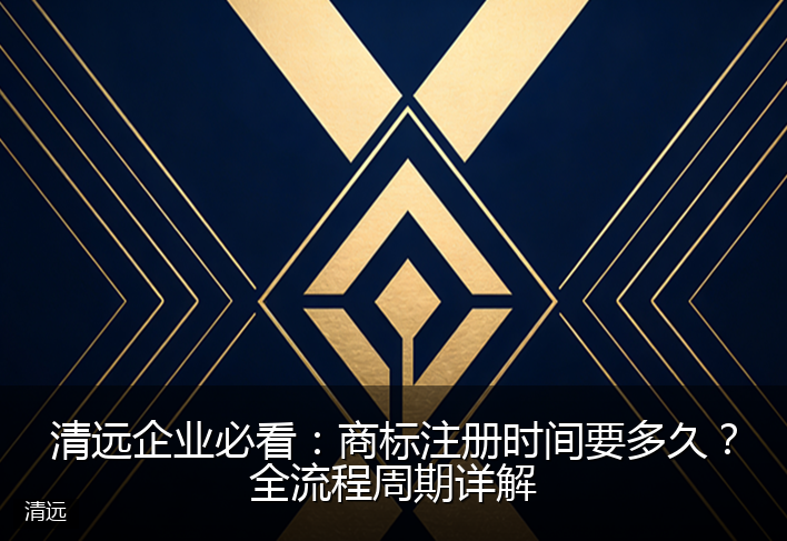 清远企业必看：商标注册时间要多久？全流程周期详解