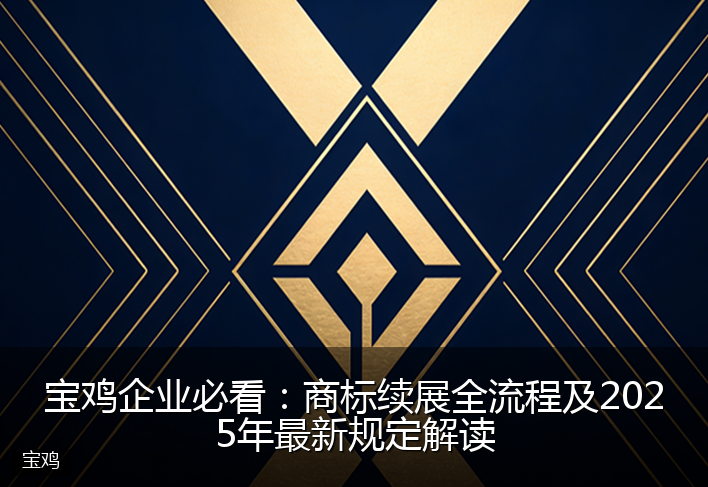 宝鸡企业必看：商标续展全流程及2025年最新规定解读