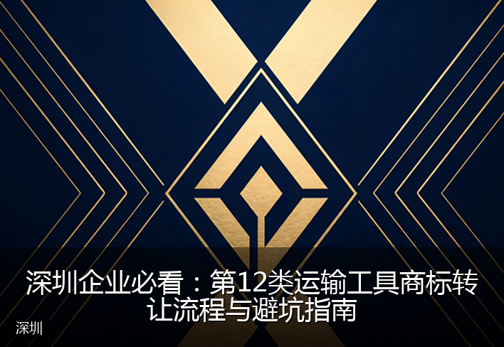 深圳企业必看：第12类运输工具商标转让流程与避坑指南