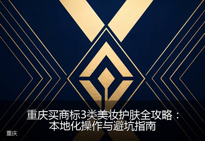 重庆买商标3类美妆护肤全攻略：本地化操作与避坑指南
